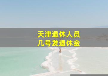 天津退休人员几号发退休金