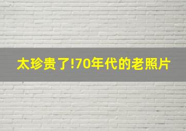 太珍贵了!70年代的老照片