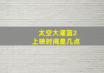 太空大灌篮2上映时间是几点