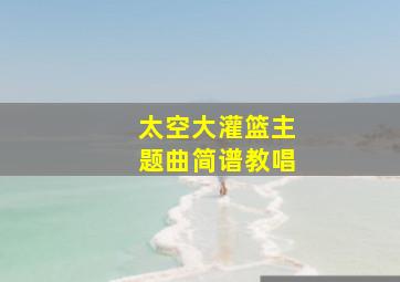 太空大灌篮主题曲简谱教唱