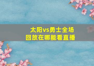 太阳vs勇士全场回放在哪能看直播