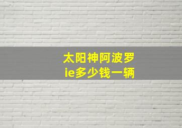 太阳神阿波罗ie多少钱一辆