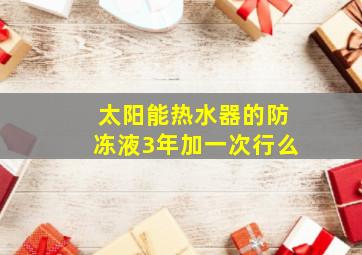 太阳能热水器的防冻液3年加一次行么