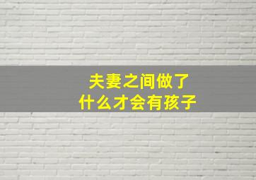 夫妻之间做了什么才会有孩子