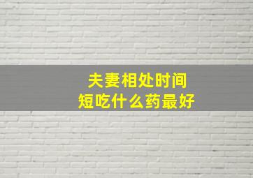 夫妻相处时间短吃什么药最好