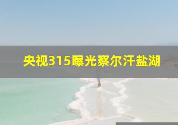 央视315曝光察尔汗盐湖