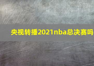 央视转播2021nba总决赛吗