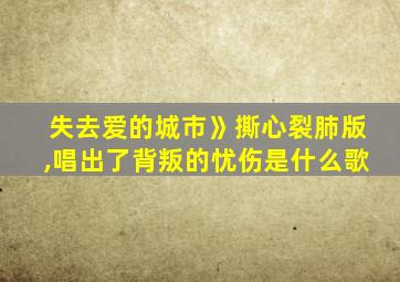 失去爱的城市》撕心裂肺版,唱出了背叛的忧伤是什么歌