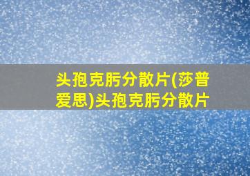 头孢克肟分散片(莎普爱思)头孢克肟分散片