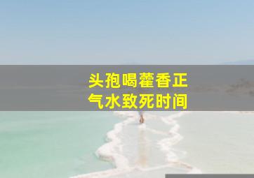 头孢喝藿香正气水致死时间