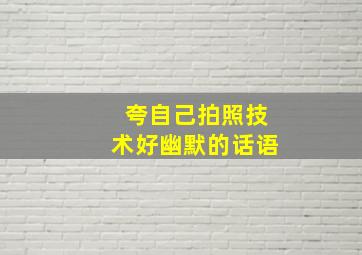 夸自己拍照技术好幽默的话语