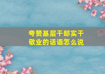 夸赞基层干部实干敬业的话语怎么说