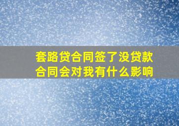 套路贷合同签了没贷款合同会对我有什么影响