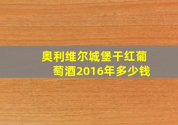 奥利维尔城堡干红葡萄酒2016年多少钱