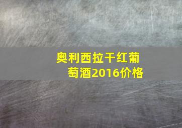 奥利西拉干红葡萄酒2016价格