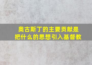 奥古斯丁的主要贡献是把什么的思想引入基督教