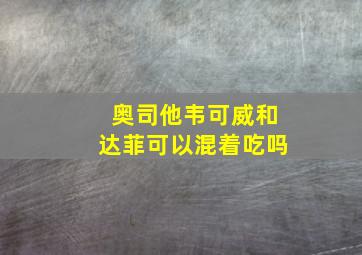 奥司他韦可威和达菲可以混着吃吗