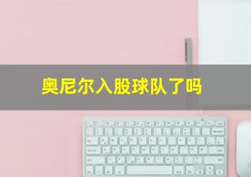 奥尼尔入股球队了吗