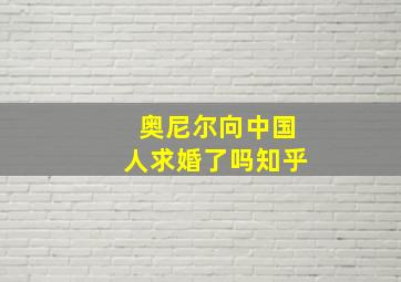 奥尼尔向中国人求婚了吗知乎