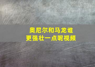 奥尼尔和马龙谁更强壮一点呢视频