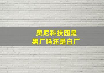 奥尼科技园是黑厂吗还是白厂