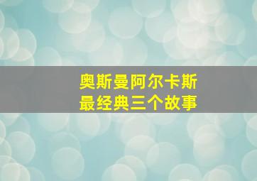 奥斯曼阿尔卡斯最经典三个故事