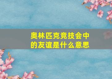 奥林匹克竞技会中的友谊是什么意思