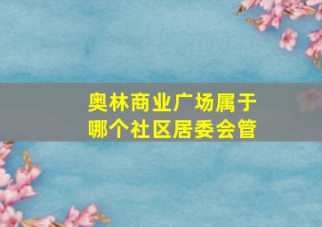 奥林商业广场属于哪个社区居委会管