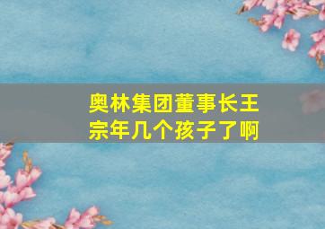 奥林集团董事长王宗年几个孩子了啊