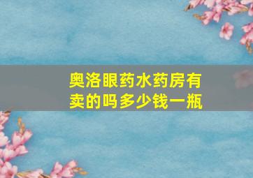 奥洛眼药水药房有卖的吗多少钱一瓶