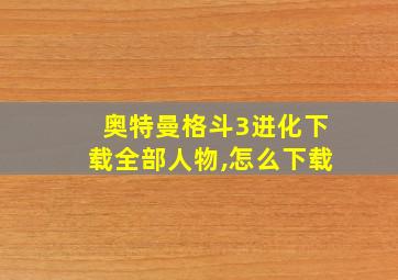 奥特曼格斗3进化下载全部人物,怎么下载