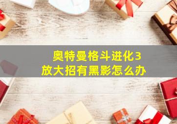 奥特曼格斗进化3放大招有黑影怎么办