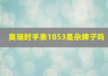 奥瑞时手表1853是杂牌子吗