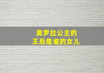 奥罗拉公主的王后是谁的女儿