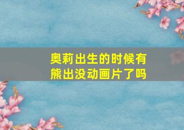 奥莉出生的时候有熊出没动画片了吗