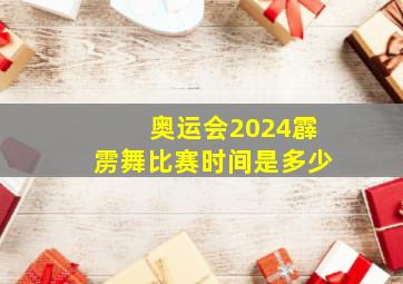 奥运会2024霹雳舞比赛时间是多少