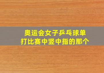 奥运会女子乒乓球单打比赛中竖中指的那个