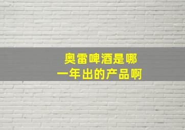 奥雷啤酒是哪一年出的产品啊