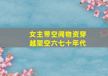 女主带空间物资穿越架空六七十年代