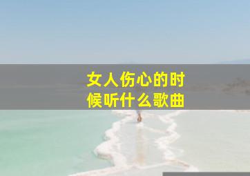 女人伤心的时候听什么歌曲