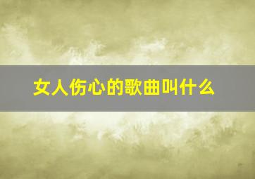 女人伤心的歌曲叫什么