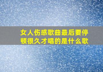 女人伤感歌曲最后要停顿很久才唱的是什么歌