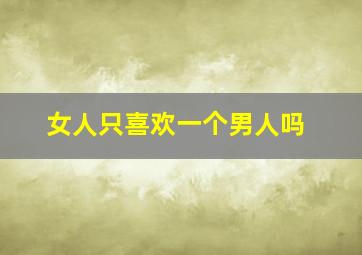 女人只喜欢一个男人吗