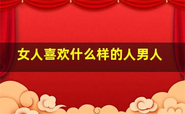 女人喜欢什么样的人男人