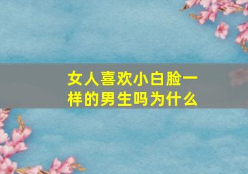 女人喜欢小白脸一样的男生吗为什么