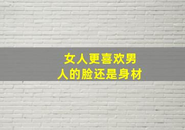 女人更喜欢男人的脸还是身材