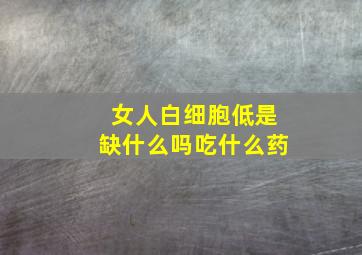 女人白细胞低是缺什么吗吃什么药