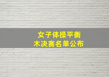 女子体操平衡木决赛名单公布