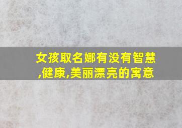 女孩取名娜有没有智慧,健康,美丽漂亮的寓意