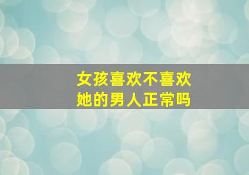 女孩喜欢不喜欢她的男人正常吗